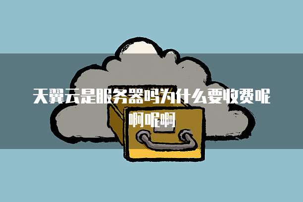 天翼云是服务器吗为什么要收费呢啊呢啊
