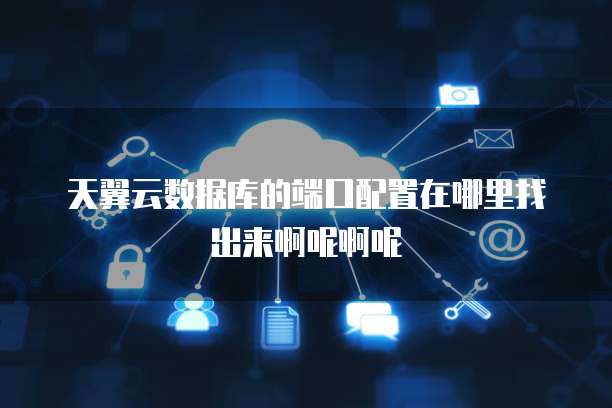 天翼云数据库的端口配置在哪里找出来啊呢啊呢