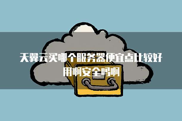 天翼云买哪个服务器便宜点比较好用啊安全吗啊