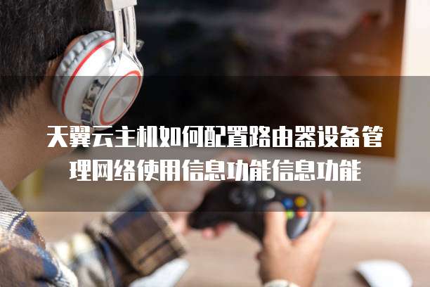 天翼云主机如何配置路由器设备管理网络使用信息功能信息功能
