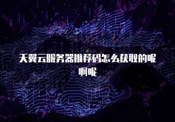 天翼云服务器推荐码怎么获取的呢啊呢