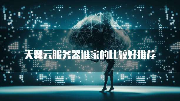 天翼云服务器谁家的比较好推荐