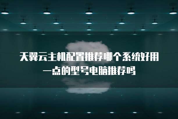 天翼云主机配置推荐哪个系统好用一点的型号电脑推荐吗