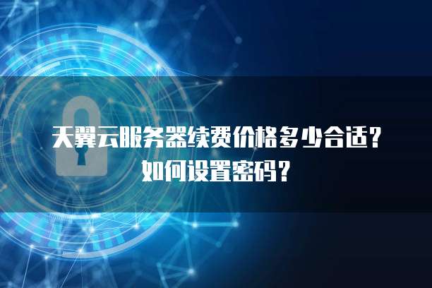 天翼云服务器续费价格多少合适?如何设置密码?