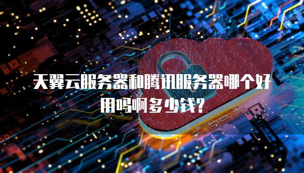 天翼云服务器和腾讯服务器哪个好用吗啊多少钱?
