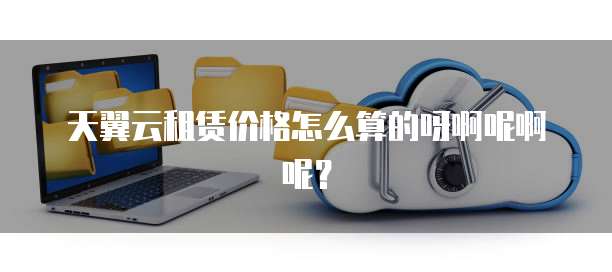 天翼云租赁价格怎么算的呀啊呢啊呢?