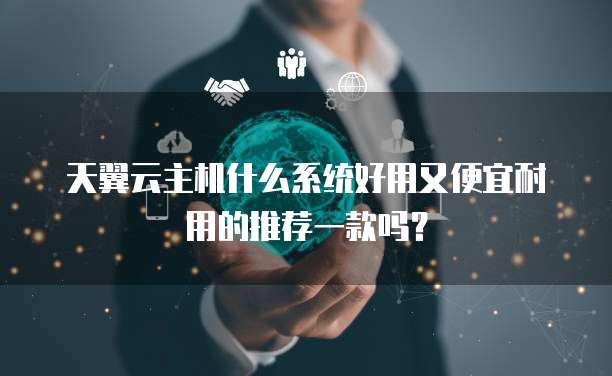 天翼云主机什么系统好用又便宜耐用的推荐一款吗?
