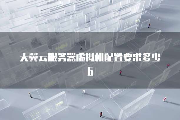 天翼云服务器虚拟机配置要求多少G