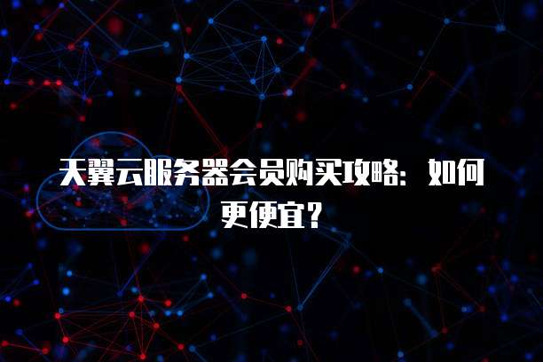 天翼云服务器会员购买攻略：如何更便宜？