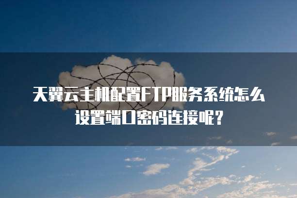 天翼云主机配置FTP服务系统怎么设置端口密码连接呢?