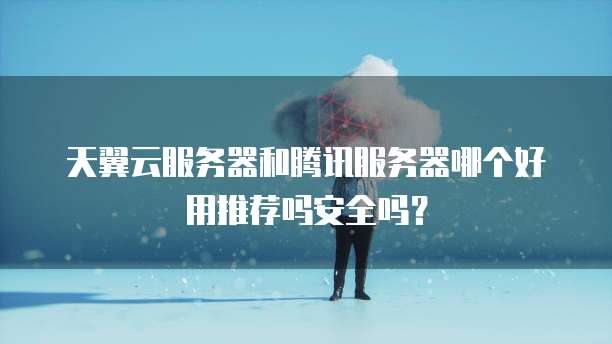 天翼云服务器和腾讯服务器哪个好用推荐吗安全吗?