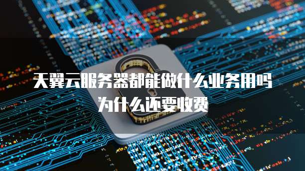 天翼云服务器都能做什么业务用吗为什么还要收费