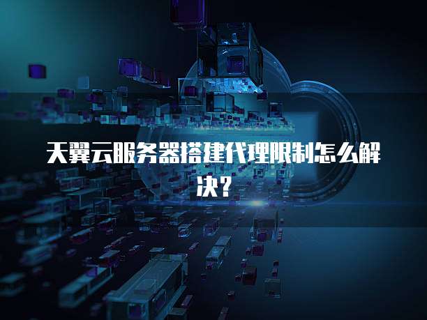 天翼云服务器搭建代理限制怎么解决?