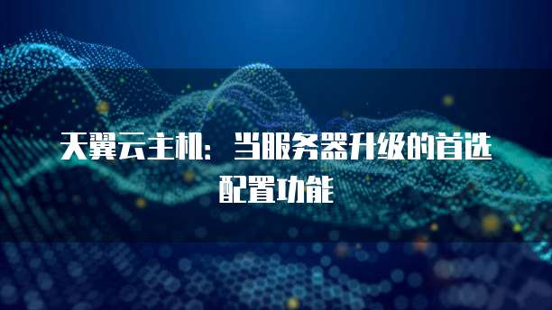 天翼云主机：当服务器升级的首选配置功能