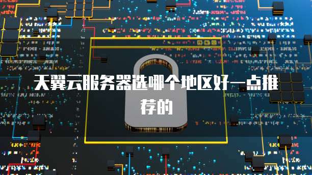 天翼云服务器选哪个地区好一点推荐的