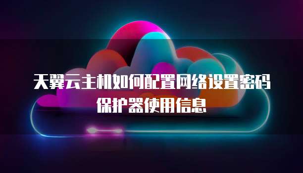 天翼云主机如何配置网络设置密码保护器使用信息