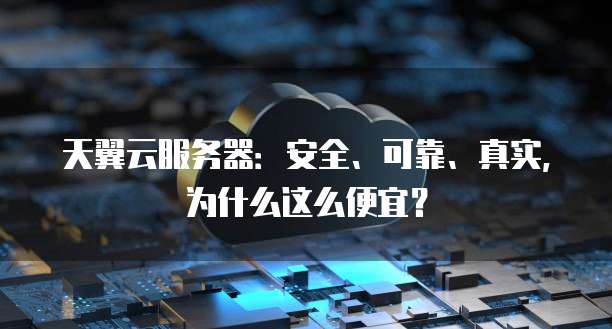 天翼云服务器:安全、可靠、真实,为什么这么便宜?