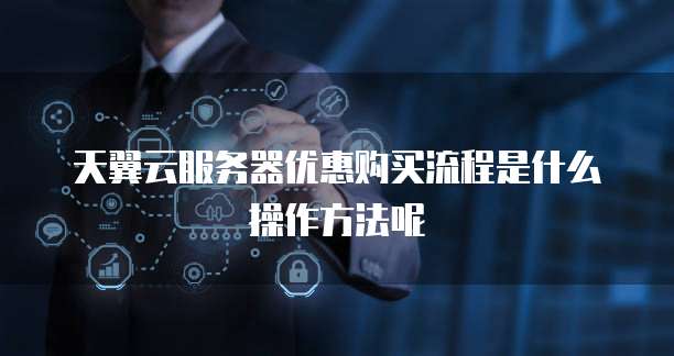 天翼云服务器优惠购买流程是什么操作方法呢
