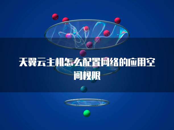 天翼云主机怎么配置网络的应用空间权限