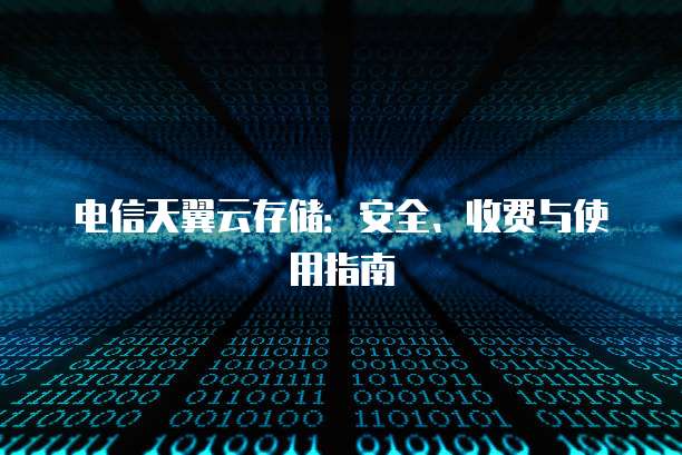 电信天翼云存储:安全、收费与使用指南