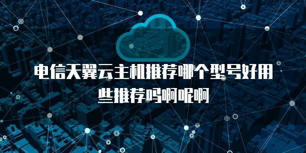 电信天翼云主机推荐哪个型号好用些推荐吗啊呢啊