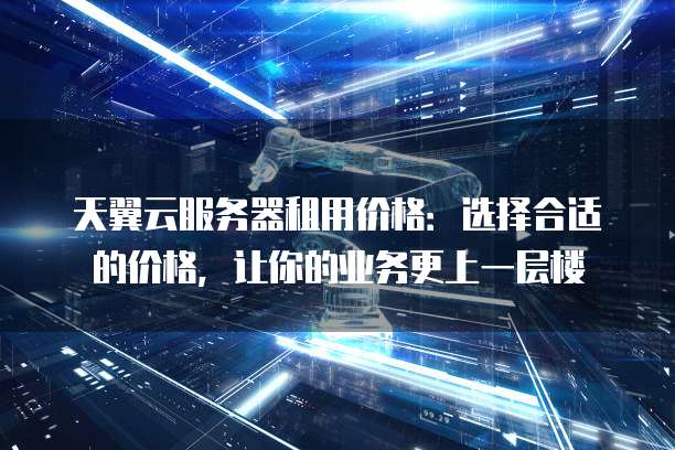 天翼云服务器租用价格:选择合适的价格,让你的业务更上一层楼