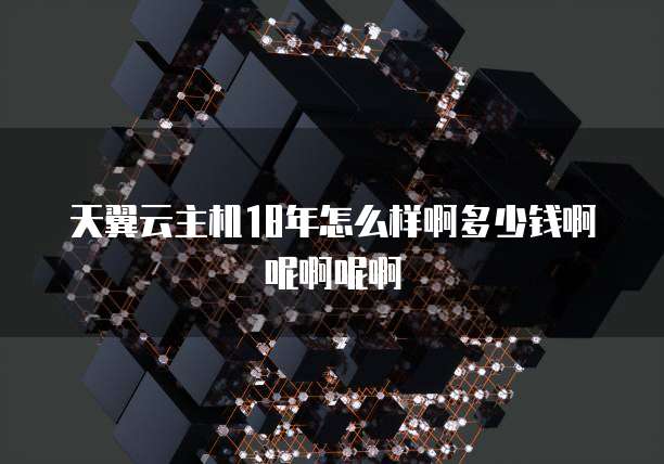天翼云主机18年怎么样啊多少钱啊呢啊呢啊
