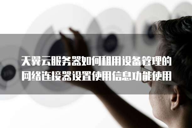 天翼云服务器如何租用设备管理的网络连接器设置使用信息功能使用