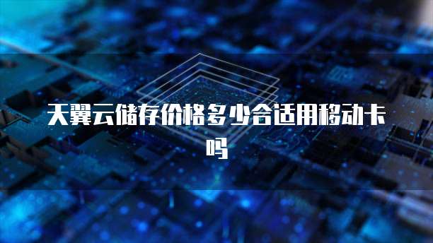 天翼云储存价格多少合适用移动卡吗