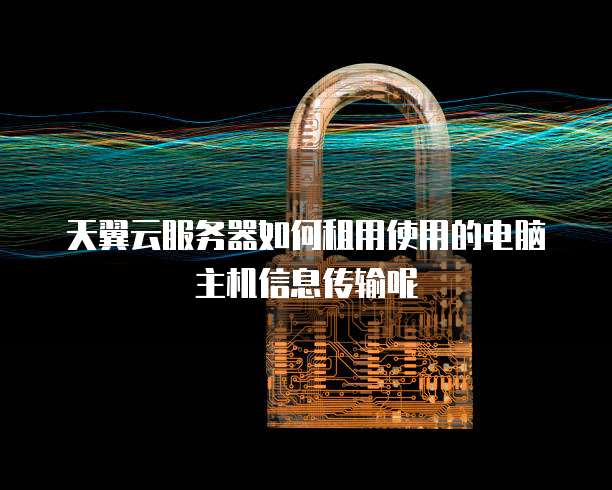 天翼云服务器如何租用使用的电脑主机信息传输呢