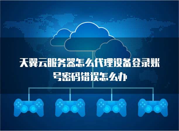 天翼云服务器怎么代理设备登录账号密码错误怎么办