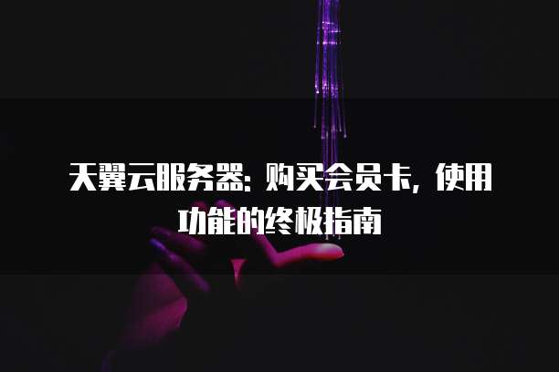 天翼云服务器: 购买会员卡, 使用功能的终极指南