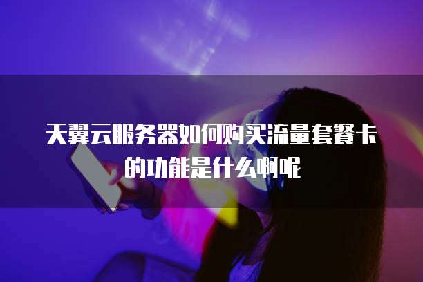 天翼云服务器如何购买流量套餐卡的功能是什么啊呢