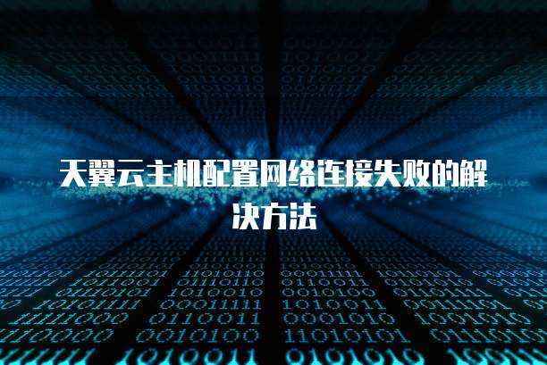 天翼云主机配置网络连接失败的解决方法
