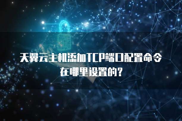 天翼云主机添加TCP端口配置命令在哪里设置的?