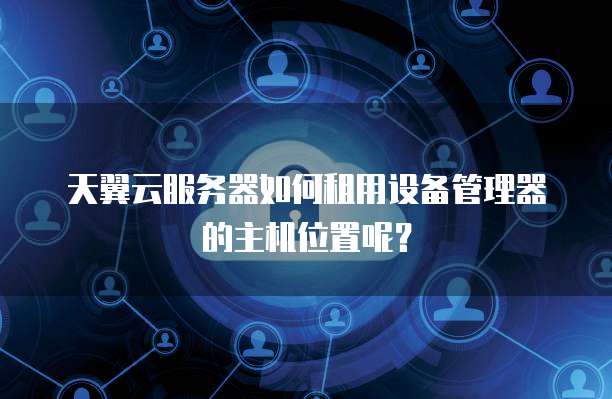 天翼云服务器如何租用设备管理器的主机位置呢？