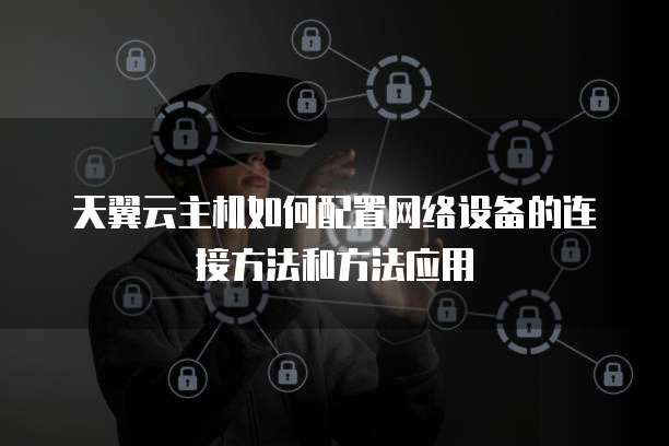 天翼云主机如何配置网络设备的连接方法和方法应用