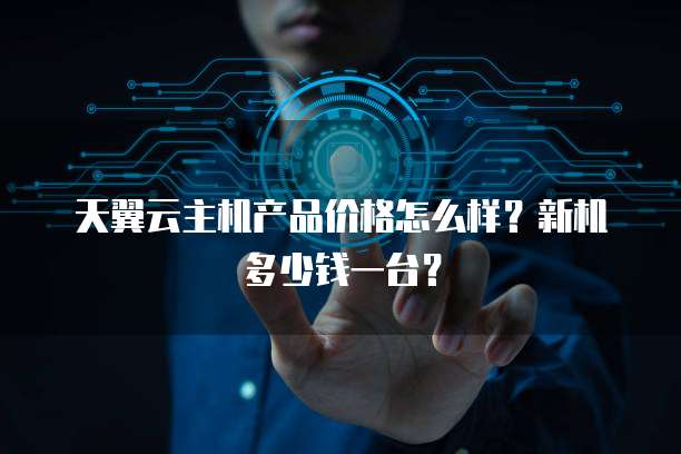 天翼云主机产品价格怎么样?新机多少钱一台?