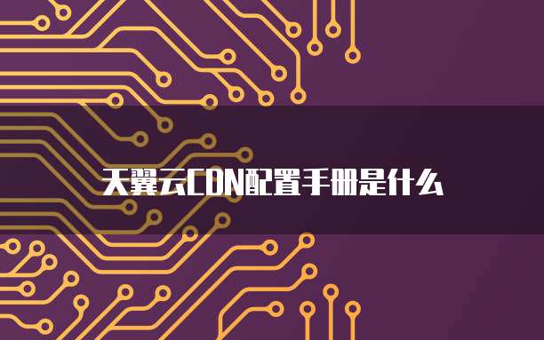 天翼云CDN配置手册是什么