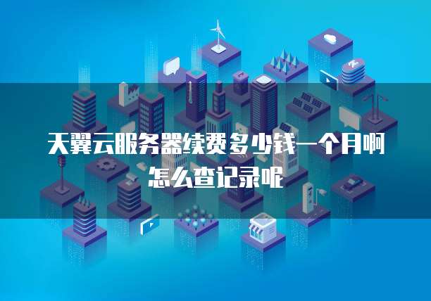 天翼云服务器续费多少钱一个月啊怎么查记录呢