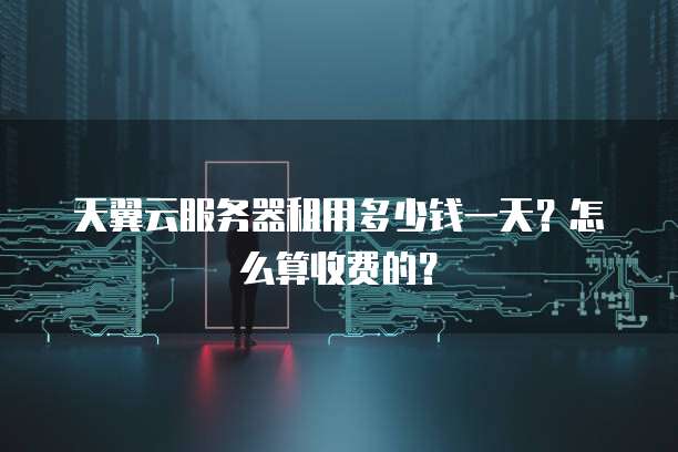 天翼云服务器租用多少钱一天?怎么算收费的?