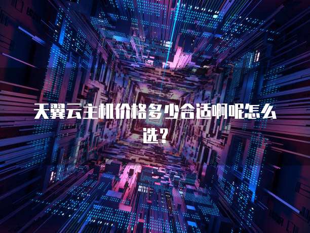 天翼云主机价格多少合适啊呢怎么选?