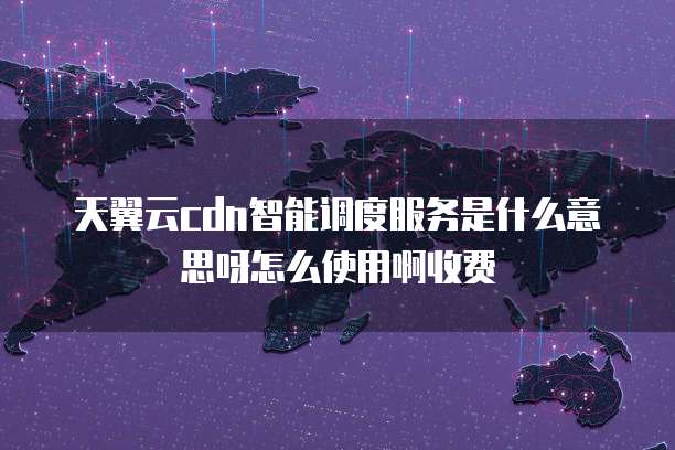 天翼云cdn智能调度服务是什么意思呀怎么使用啊收费