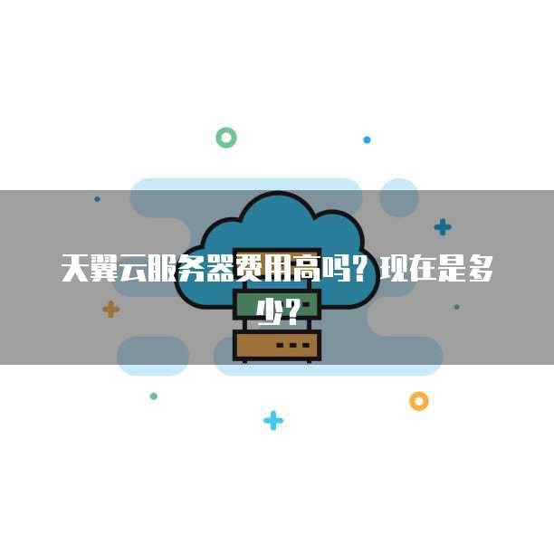 天翼云服务器费用高吗？现在是多少？