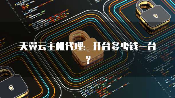 天翼云主机代理:开台多少钱一台?