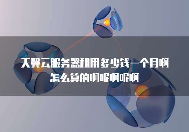 天翼云服务器租用多少钱一个月啊怎么算的啊呢啊呢啊