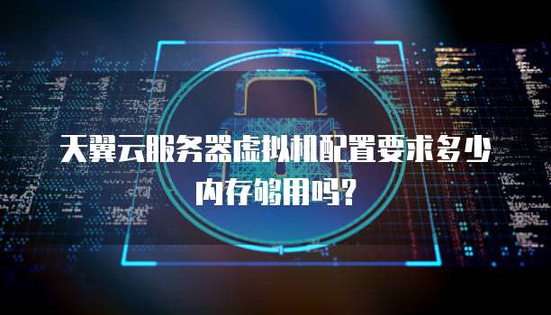 天翼云服务器虚拟机配置要求多少内存够用吗?