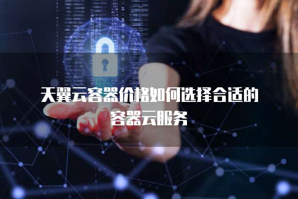 天翼云容器价格如何选择合适的容器云服务