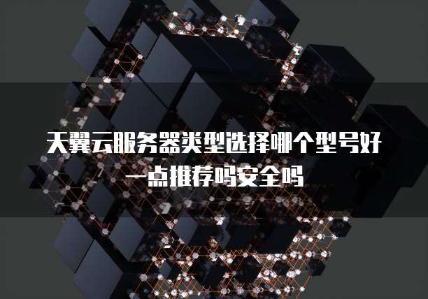 天翼云服务器类型选择哪个型号好一点推荐吗安全吗