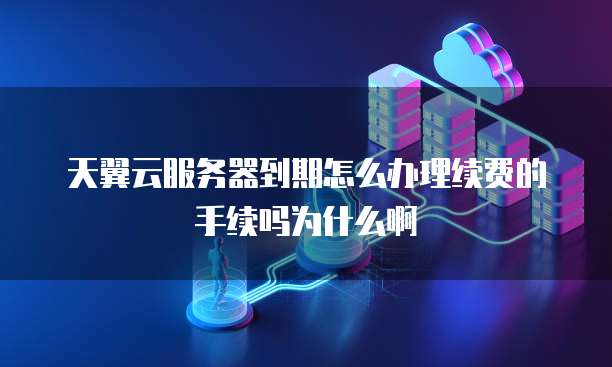 天翼云服务器到期怎么办理续费的手续吗为什么啊